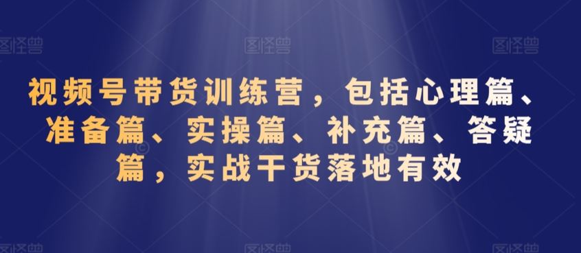 视频号带货训练营，包括心理篇、准备篇、实操篇、补充篇、答疑篇，实战干货落地有效-狄威团队