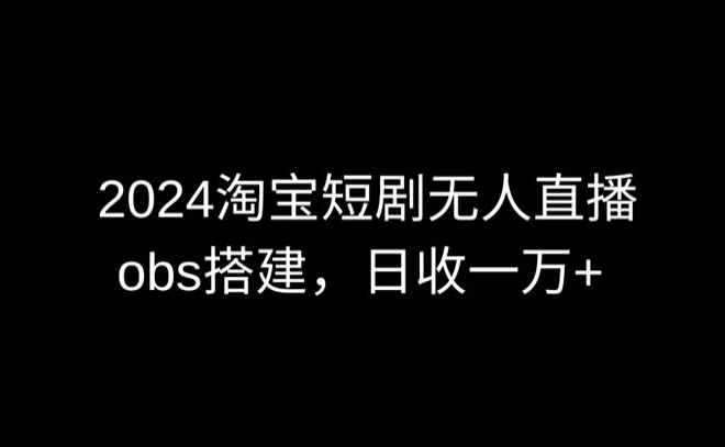 2024最新淘宝短剧无人直播，obs多窗口搭建，日收6000+-狄威团队