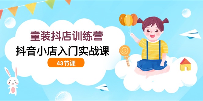 童装抖店训练营，抖音小店入门实战课（43节课）-狄威团队