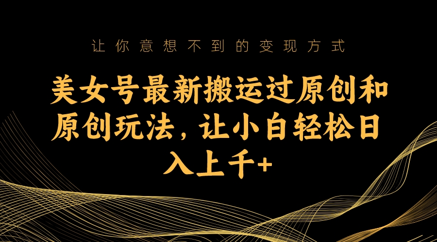 美女号最新搬运过原创和原创玩法，让小白轻松日入上千-狄威团队