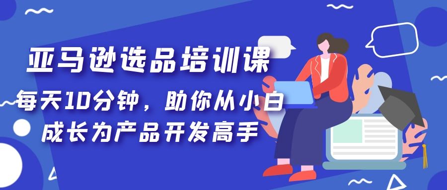 亚马逊选品培训课，每天10分钟，助你从小白成长为产品开发高手！-狄威团队