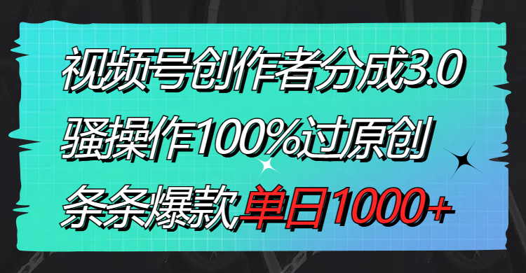 视频号创作者分成3.0玩法，骚操作100%过原创，条条爆款，单日1000+-狄威团队