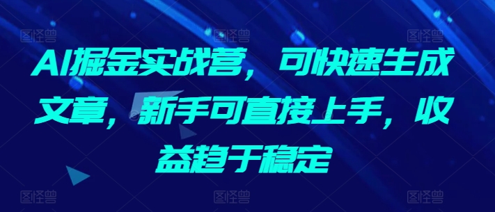 AI掘金实战营，可快速生成文章，新手可直接上手，收益趋于稳定-狄威团队