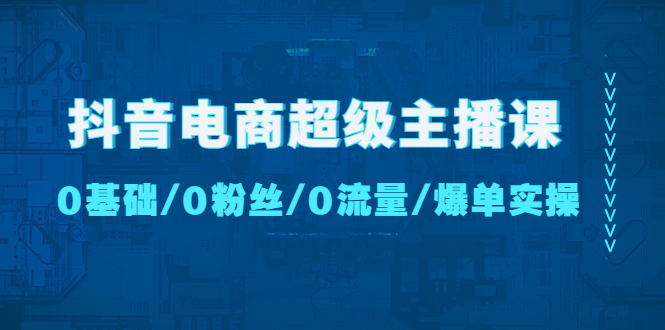 抖音电商超级主播课：0基础、0粉丝、0流量、爆单实操！-狄威团队