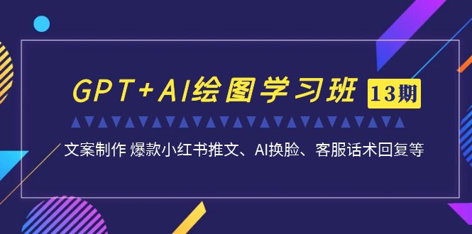 GPT+AI绘图学习班【13期更新】 文案制作 爆款小红书推文、AI换脸、客服话术-狄威团队