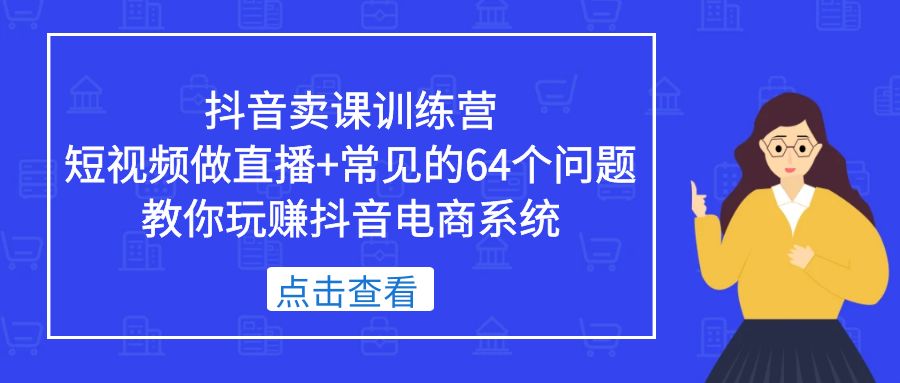 抖音卖课训练营，短视频做直播+常见的64个问题 教你玩赚抖音电商系统-狄威团队