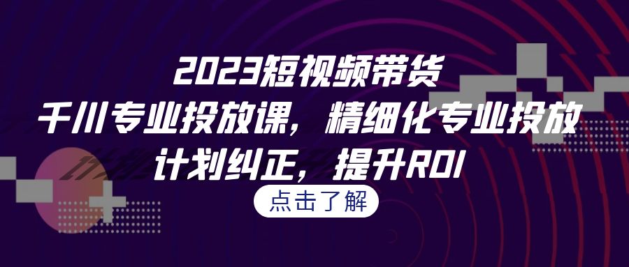 2023短视频带货-千川专业投放课，精细化专业投放，计划纠正，提升ROI-狄威团队