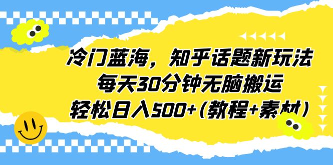 冷门蓝海，知乎话题新玩法，每天30分钟无脑搬运，轻松日入500+(教程+素材)-狄威团队