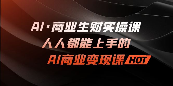 AI·商业生财实操课：人人都能上手的AI·商业变现课-狄威团队