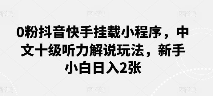 0粉抖音快手挂载小程序，中文十级听力解说玩法，新手小白日入2张-狄威团队