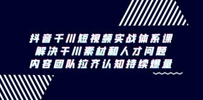 (9173期)抖音千川短视频实战体系课,解决干川素材和人才问题,内容团队拉齐认知…-狄威团队