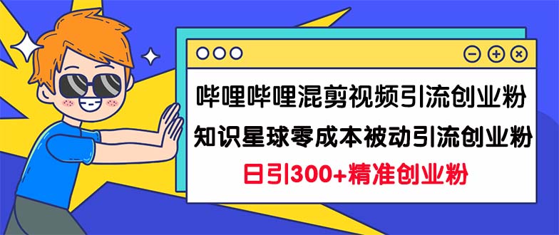 哔哩哔哩混剪视频引流创业粉日引300+知识星球零成本被动引流创业粉一天300+-狄威团队