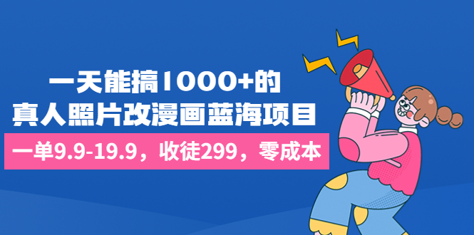 一天能搞1000+的，真人照片改漫画蓝海项目，一单9.9-19.9，收徒299，零成本-狄威团队