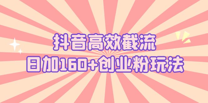抖音高效截流日加160+创业粉玩法：详细操作实战演示！-狄威团队