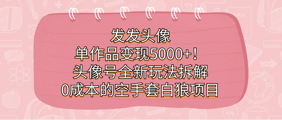 发发头像,单作品变现5000+!头像号全新玩法拆解,0成本的空手套白狼项目-狄威团队