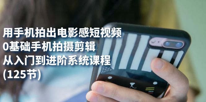 用手机拍出电影感短视频，0基础手机拍摄剪辑，从入门到进阶系统课程(125节)-狄威团队