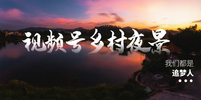 视频号乡村夜景治愈视频课程，一条龙实操玩法（教程+素材+软件）-狄威团队