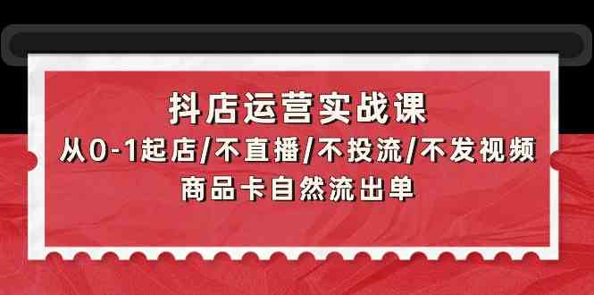 抖店运营实战课：从0-1起店/不直播/不投流/不发视频/商品卡自然流出单-狄威团队