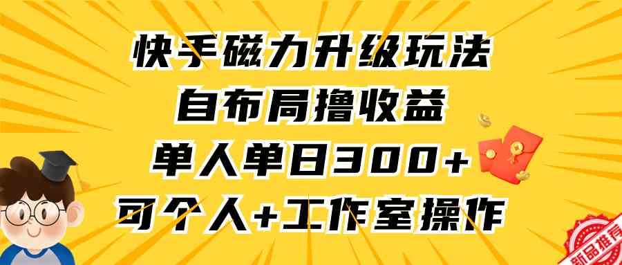 （9368期）快手磁力升级玩法，自布局撸收益，单人单日300+，个人工作室均可操作-狄威团队