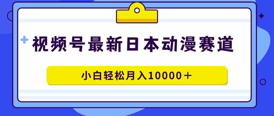 （9176期）视频号日本动漫蓝海赛道，100%原创，小白轻松月入10000＋-狄威团队
