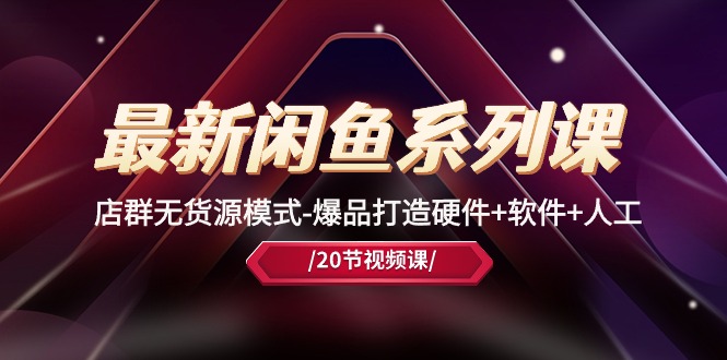 最新闲鱼系列课，店群无货源模式-爆品打造硬件+软件+人工（20节课）-狄威团队