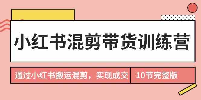（9454期）小红书混剪带货训练营，通过小红书搬运混剪，实现成交（10节课完结版）-狄威团队