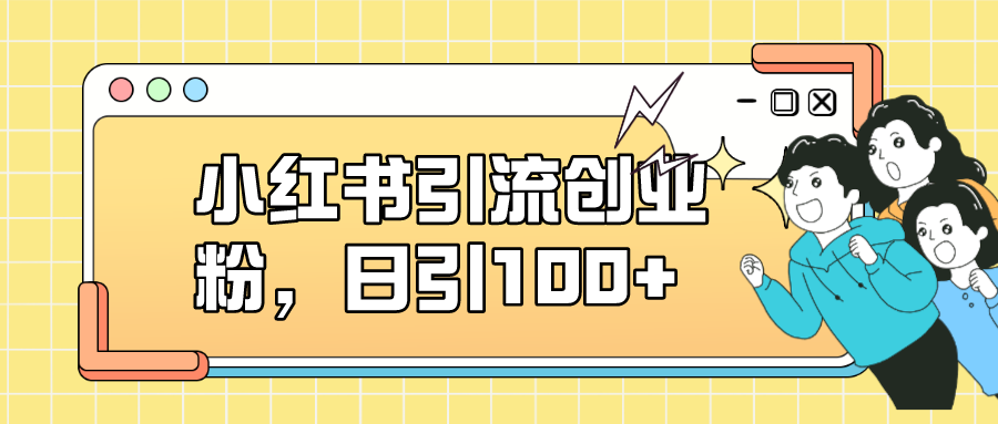 小红书引流创业粉，日引100+，小白可上手，可矩阵操作-狄威团队