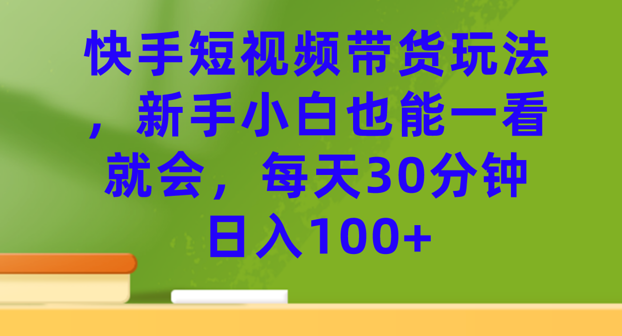 快手短视频带货玩法，新手小白也能一看就会，每天30分钟日入100+-狄威团队