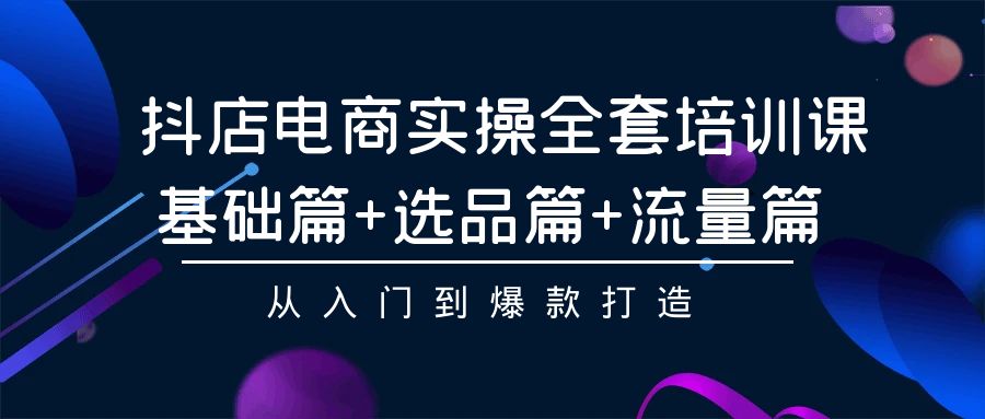 抖店电商实操全套培训课：基础篇+选品篇+流量篇，从入门到爆款打造-狄威团队