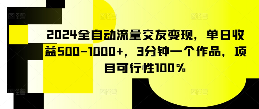 2024全自动流量交友变现，单日收益500-1000+，3分钟一个作品，项目可行性100%-狄威团队