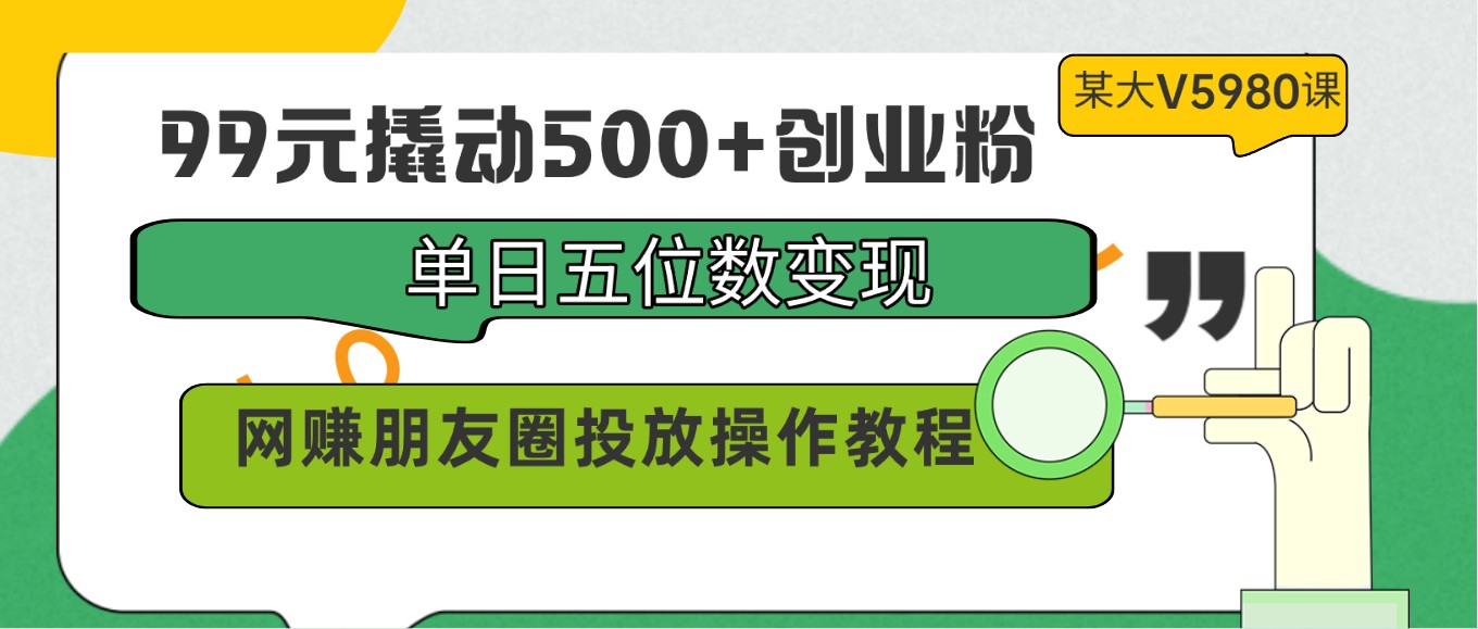 99元撬动500+创业粉，单日五位数变现，网赚朋友圈投放操作教程价值5980！-狄威团队