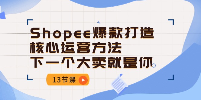 (10777期)Shopee-爆款打造核心运营方法,下一个大卖就是你(13节课)-狄威团队