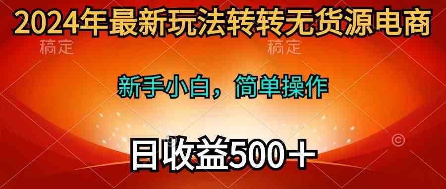 (10003期)2024年最新玩法转转无货源电商,新手小白 简单操作,长期稳定 日收入500+-狄威团队