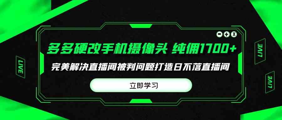 （9987期）多多硬改手机摄像头，单场带货纯佣1700+完美解决直播间被判问题，打造日…-狄威团队