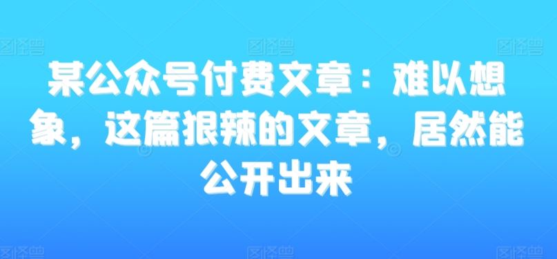 某公众号付费文章：难以想象，这篇狠辣的文章，居然能公开出来-狄威团队