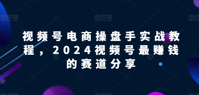 视频号电商实战教程，2024视频号最赚钱的赛道分享-狄威团队