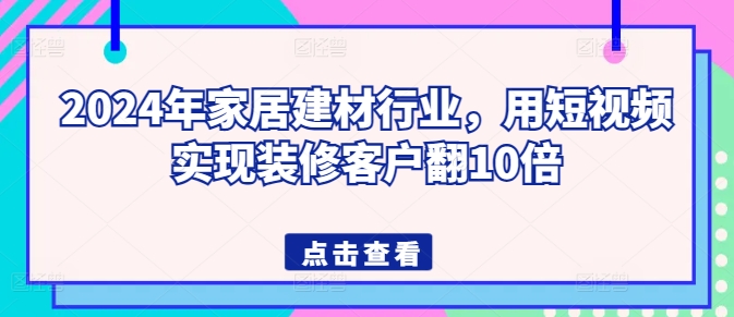 2024年家居建材行业，用短视频实现装修客户翻10倍-狄威团队