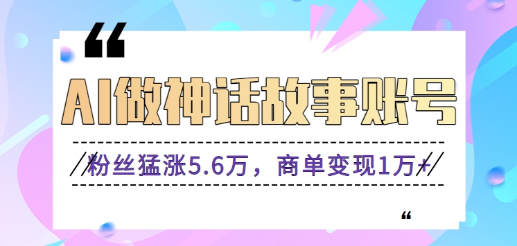 利用AI做神话故事账号，粉丝猛涨5.6万，商单变现1万+【视频教程+软件】-狄威团队