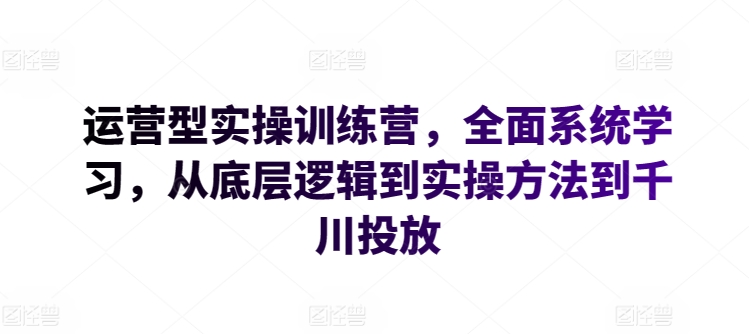 运营型实操训练营，全面系统学习，从底层逻辑到实操方法到千川投放-狄威团队