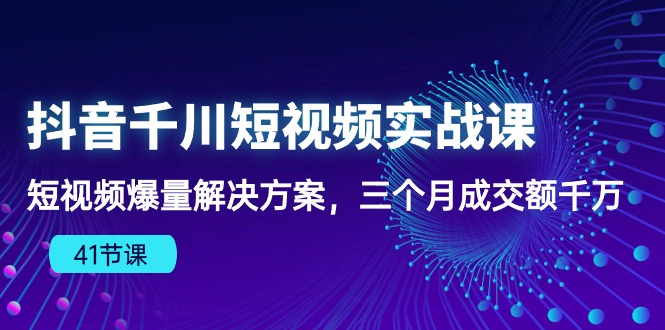 抖音千川短视频实战课：短视频爆量解决方案，三个月成交额千万-狄威团队