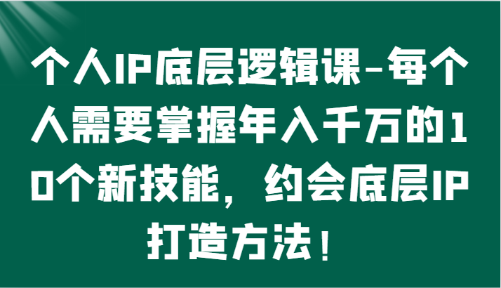个人IP底层逻辑-​掌握年入千万的10个新技能，约会底层IP的打造方法！-狄威团队