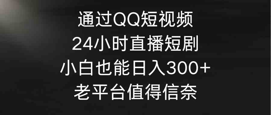 （9469期）通过QQ短视频、24小时直播短剧，小白也能日入300+，老平台值得信奈-狄威团队