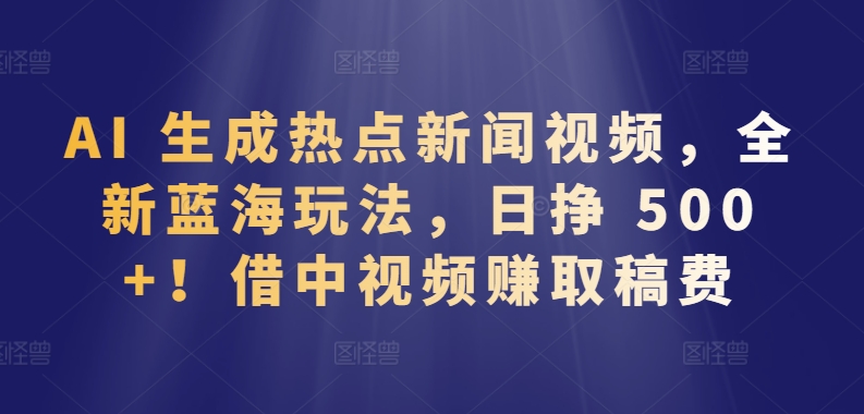 AI 生成热点新闻视频，全新蓝海玩法，日挣 500+!借中视频赚取稿费-狄威团队