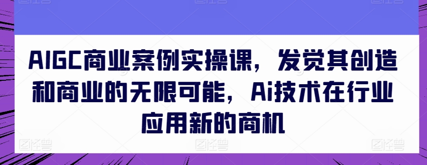 AIGC商业案例实操课，发觉其创造和商业的无限可能，Ai技术在行业应用新的商机-狄威团队