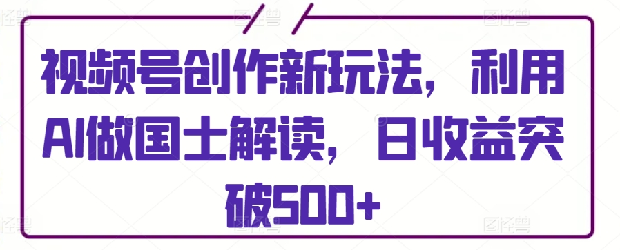 视频号创作新玩法，利用AI做国士解读，日收益突破500+-狄威团队