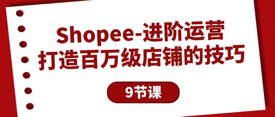 Shopee进阶运营：打造百万级店铺的技巧（9节课）-狄威团队
