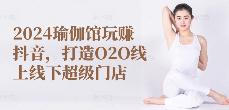 2024瑜伽馆玩赚抖音，打造O2O线上线下超级门店-狄威团队