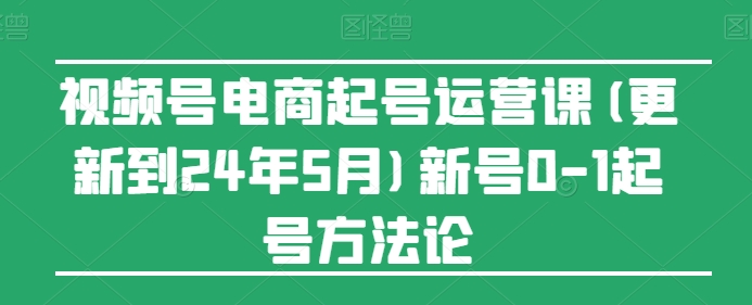 视频号电商起号运营课(更新到24年5月)新号0-1起号方法论-狄威团队
