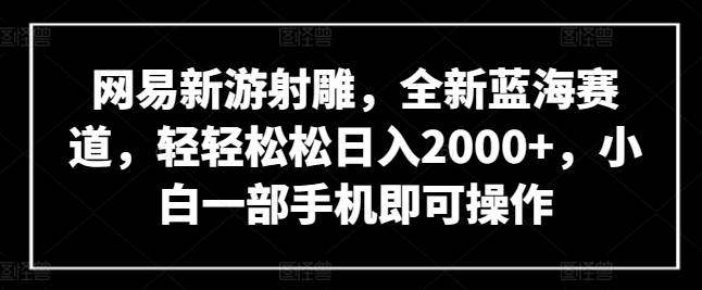 网易新游射雕，全新蓝海赛道，轻轻松松日入2000+，小白一部手机即可操作-狄威团队