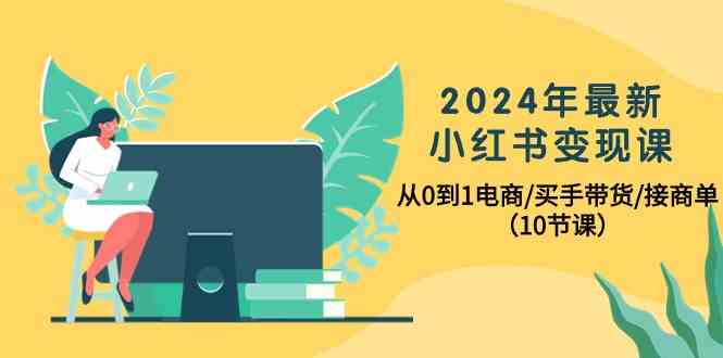 （10130期）2024年最新小红书变现课，从0到1电商/买手带货/接商单（10节课）-狄威团队